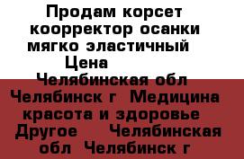 Продам корсет (коорректор осанки) мягко-эластичный  › Цена ­ 1 000 - Челябинская обл., Челябинск г. Медицина, красота и здоровье » Другое   . Челябинская обл.,Челябинск г.